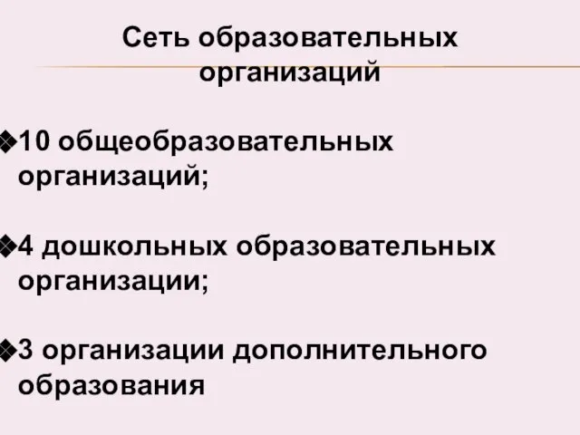 Сеть образовательных организаций 10 общеобразовательных организаций; 4 дошкольных образовательных организации; 3 организации дополнительного образования