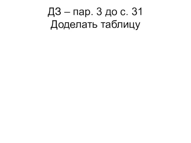 ДЗ – пар. 3 до с. 31 Доделать таблицу