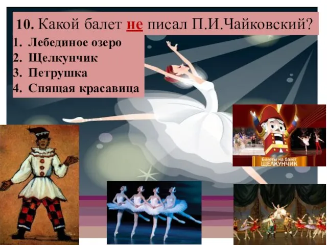 10. Какой балет не писал П.И.Чайковский? Лебединое озеро Щелкунчик Петрушка Спящая красавица