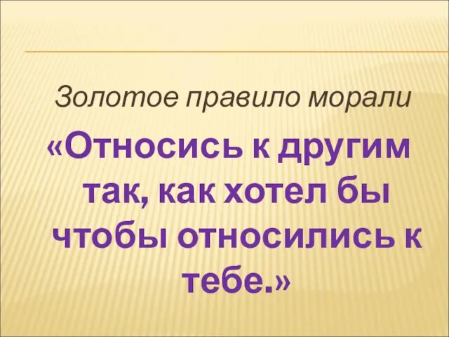 Золотое правило морали «Относись к другим так, как хотел бы чтобы относились к тебе.»