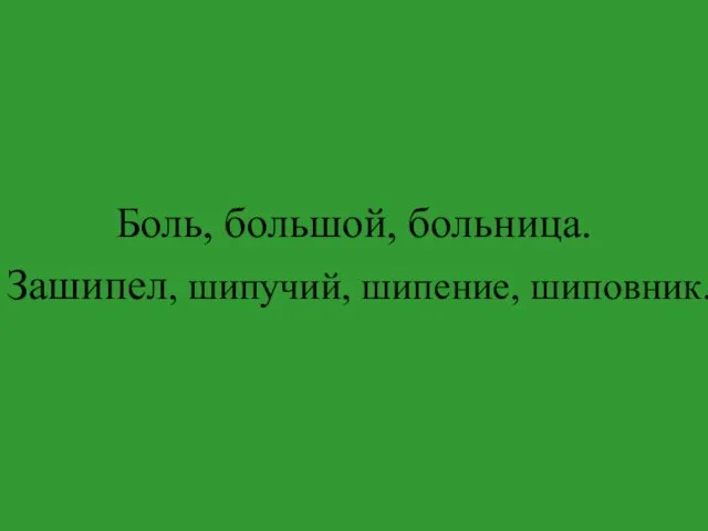 Боль, большой, больница. Зашипел, шипучий, шипение, шиповник.