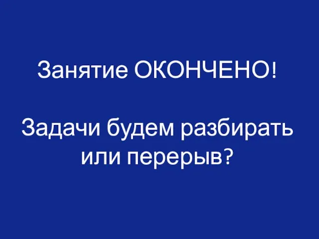 Занятие ОКОНЧЕНО! Задачи будем разбирать или перерыв?