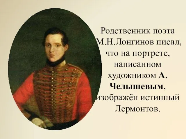 Родственник поэта М.Н.Лонгинов писал, что на портрете, написанном художником А.Челышевым, изображён истинный Лермонтов.