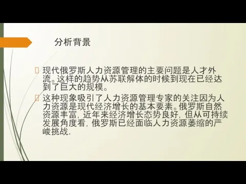 分析背景 现代俄罗斯人力资源管理的主要问题是人才外流。这样的趋势从苏联解体的时候到现在已经达到了巨大的规模。 这种现象吸引了人力资源管理专家的关注因为人力资源是现代经济增长的基本要素。俄罗斯自然资源丰富，近年来经济增长态势良好，但从可持续发展角度看，俄罗斯已经面临人力资源萎缩的严峻挑战.