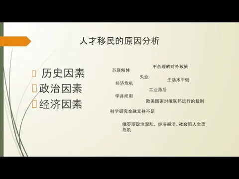 人才移民的原因分析 历史因素 政治因素 经济因素 经济危机 欧美国家对俄联邦进行的裁制 苏联解体 失业 学非所用 工业落后 科学研究金融支持不足 不合理的对外政策 生活水平低 俄罗斯政治混乱、 经济崩溃、社会陷入全面危机