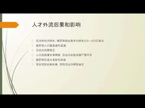 人才外流后果和影响 巨大的经济损失，俄罗斯因此每年约损失500—600亿美元 俄罗斯人口数量逐年递减 劳动力资源匮乏 人口自然增长率降低，劳动力后备资源严重不足 俄罗斯已进入老龄化社会 男女性别比例失衡，男性劳动力明显缺乏