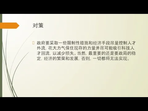 对策 政府要采取一些限制性措施和经济手段尽量控制人才外流，花大力气保住现存的力量并尽可能吸引科技人才回流，以减少损失。当然，最重要的还是要政局的稳定，经济的繁荣和发展，否则，一切都将无法实现。