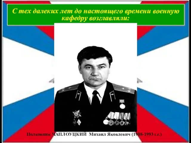 С тех далеких лет до настоящего времени военную кафедру возглавляли: Полковник ЧАПЛОУЦКИЙ Михаил Яковлевич (1988-1993 г.г.)