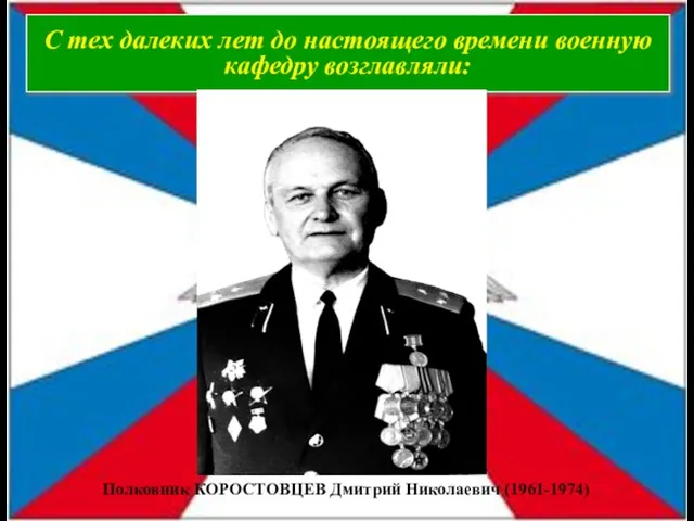 С тех далеких лет до настоящего времени военную кафедру возглавляли: Полковник КОРОСТОВЦЕВ Дмитрий Николаевич (1961-1974)