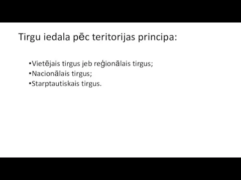 Tirgu iedala pēc teritorijas principa: Vietējais tirgus jeb reģionālais tirgus; Nacionālais tirgus; Starptautiskais tirgus.