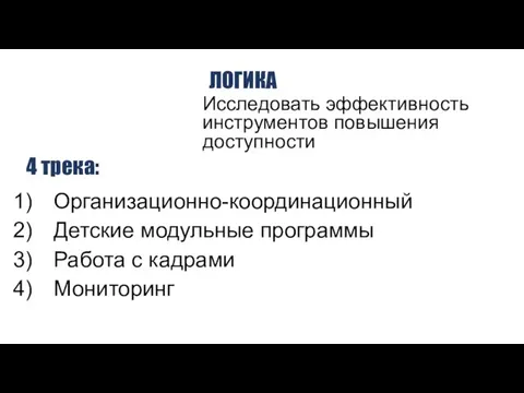 Исследовать эффективность инструментов повышения доступности ЛОГИКА Организационно-координационный Детские модульные программы Работа с кадрами Мониторинг 4 трека: