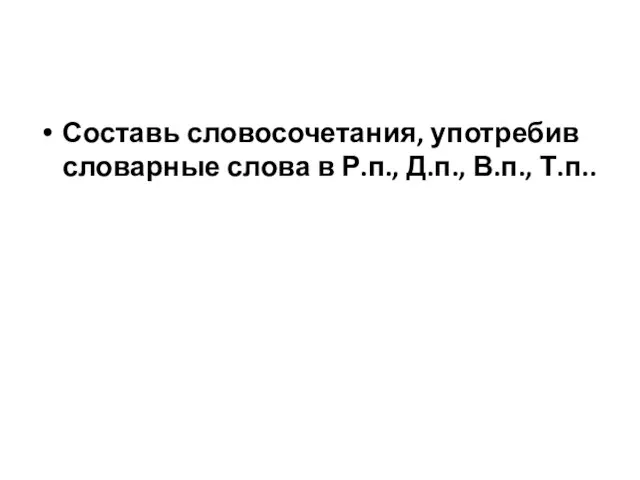 Составь словосочетания, употребив словарные слова в Р.п., Д.п., В.п., Т.п..