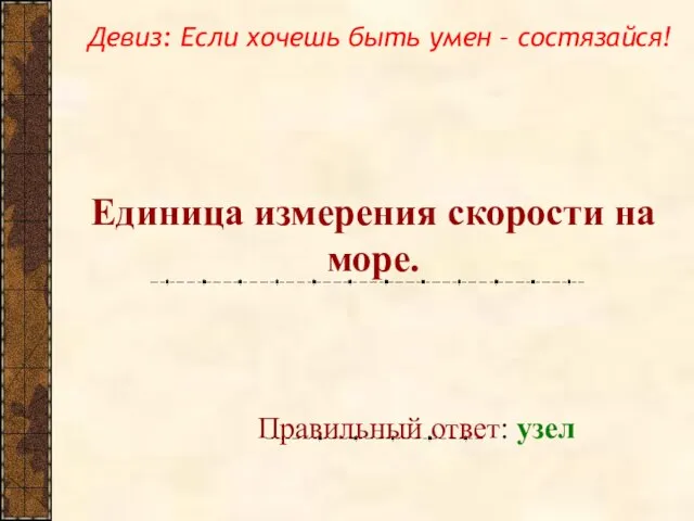 Единица измерения скорости на море. Правильный ответ: узел Девиз: Если хочешь быть умен – состязайся!