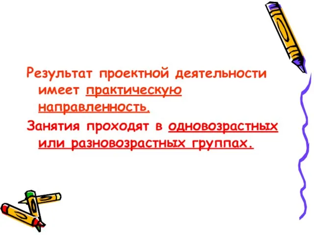 Результат проектной деятельности имеет практическую направленность. Занятия проходят в одновозрастных или разновозрастных группах.