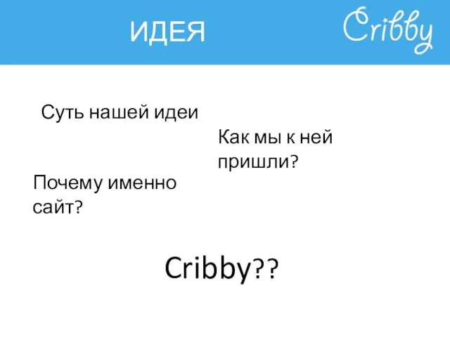 ИДЕЯ Суть нашей идеи Как мы к ней пришли? Почему именно сайт? Cribby??