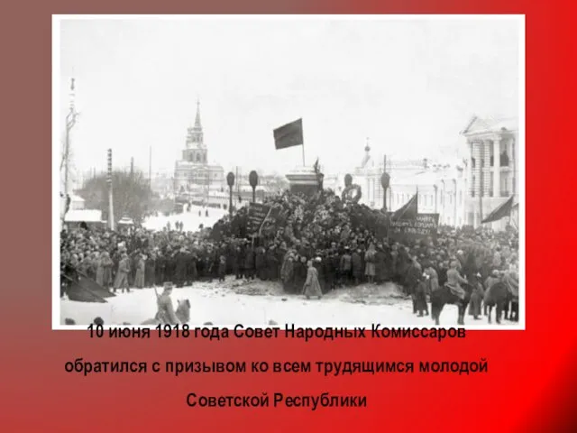 10 июня 1918 года Совет Народных Комиссаров обратился с призывом ко всем трудящимся молодой Советской Республики