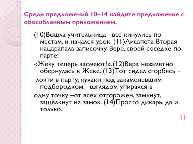 Среди предложений 10–14 найдите предложение с обособленным приложением. (10)Вошла учительница –все