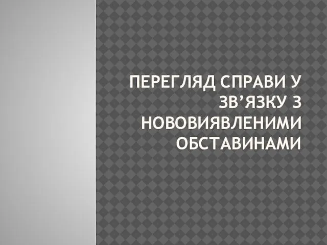 ПЕРЕГЛЯД СПРАВИ У ЗВ’ЯЗКУ З НОВОВИЯВЛЕНИМИ ОБСТАВИНАМИ