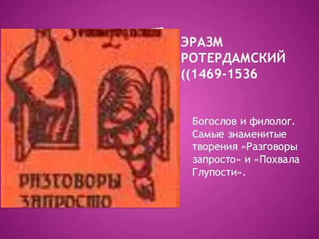 ЭРАЗМ РОТЕРДАМСКИЙ ((1469-1536 Богослов и филолог. Самые знаменитые творения «Разговоры запросто» и «Похвала Глупости».