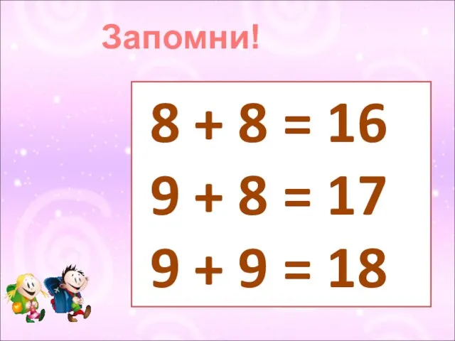 Запомни! 8 + 8 = 16 9 + 8 = 17 9 + 9 = 18