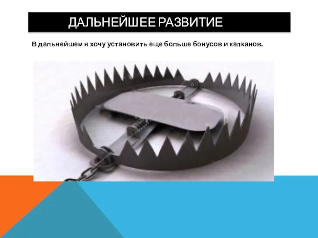 ДАЛЬНЕЙШЕЕ РАЗВИТИЕ В дальнейшем я хочу установить еще больше бонусов и капканов.