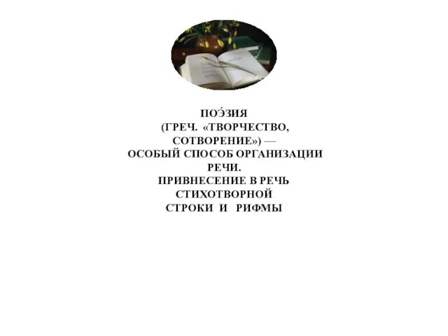 ПОЭ́ЗИЯ (ГРЕЧ. «ТВОРЧЕСТВО, СОТВОРЕНИЕ») — ОСОБЫЙ СПОСОБ ОРГАНИЗАЦИИ РЕЧИ. ПРИВНЕСЕНИЕ В РЕЧЬ СТИХОТВОРНОЙ СТРОКИ И РИФМЫ