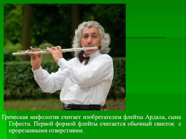 Греческая мифология считает изобретателем флейты Ардала, сына Гефеста. Первой формой флейты
