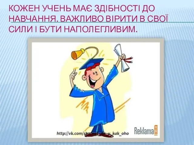 КОЖЕН УЧЕНЬ МАЄ ЗДІБНОСТІ ДО НАВЧАННЯ. ВАЖЛИВО ВІРИТИ В СВОЇ СИЛИ І БУТИ НАПОЛЕГЛИВИМ.