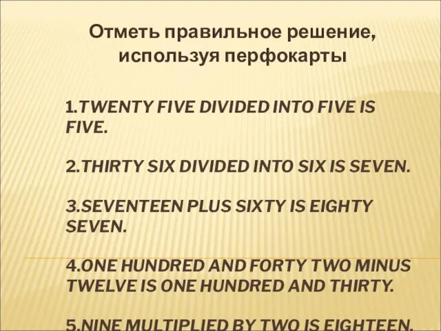 1.TWENTY FIVE DIVIDED INTO FIVE IS FIVE. 2.THIRTY SIX DIVIDED INTO