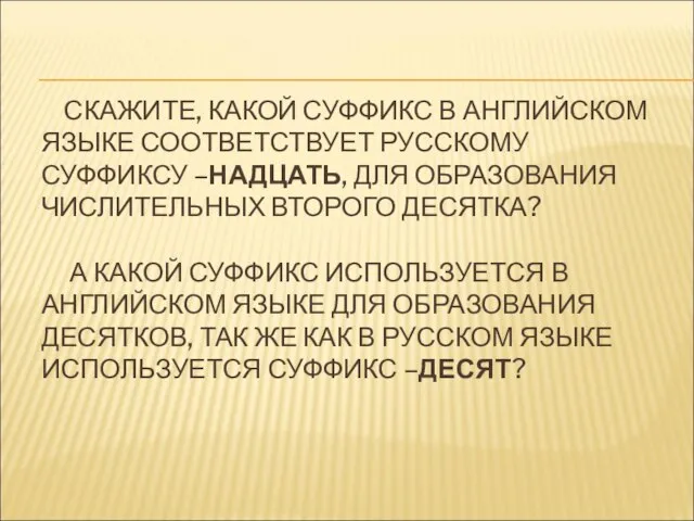 СКАЖИТЕ, КАКОЙ СУФФИКС В АНГЛИЙСКОМ ЯЗЫКЕ СООТВЕТСТВУЕТ РУССКОМУ СУФФИКСУ –НАДЦАТЬ, ДЛЯ