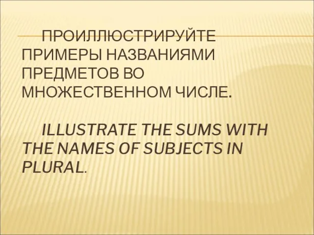 ПРОИЛЛЮСТРИРУЙТЕ ПРИМЕРЫ НАЗВАНИЯМИ ПРЕДМЕТОВ ВО МНОЖЕСТВЕННОМ ЧИСЛЕ. ILLUSTRATE THE SUMS WITH