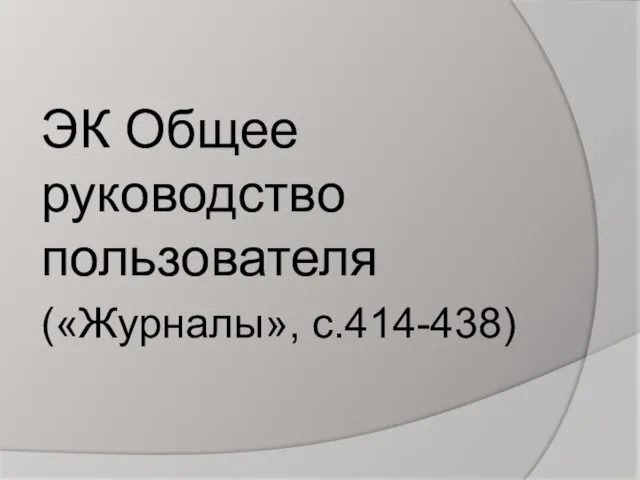 ЭК Общее руководство пользователя («Журналы», с.414-438)