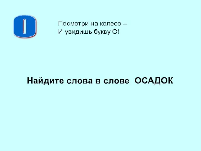 Найдите слова в слове ОСАДОК О Посмотри на колесо – И увидишь букву О!