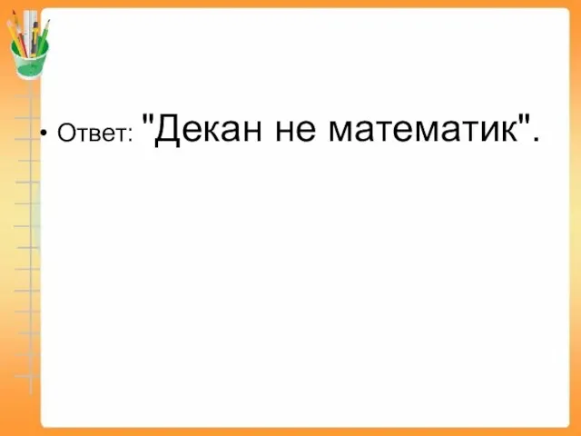 Ответ: "Декан не математик".