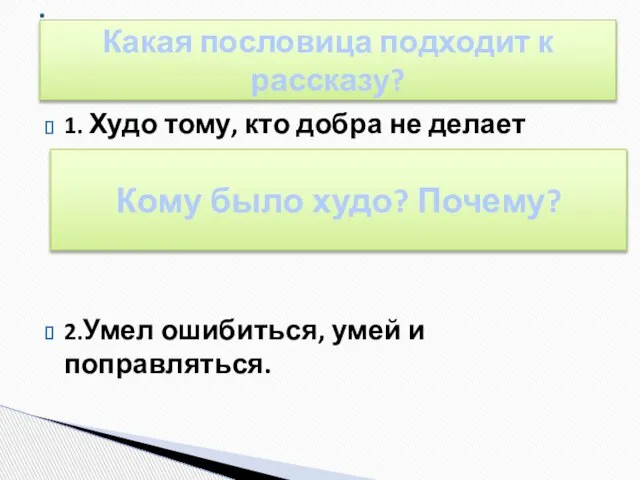 1. Худо тому, кто добра не делает никому. 2.Умел ошибиться, умей