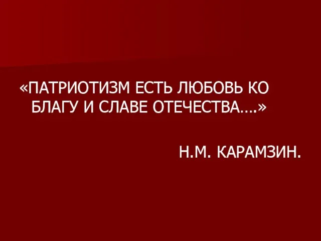 «ПАТРИОТИЗМ ЕСТЬ ЛЮБОВЬ КО БЛАГУ И СЛАВЕ ОТЕЧЕСТВА….» Н.М. КАРАМЗИН.