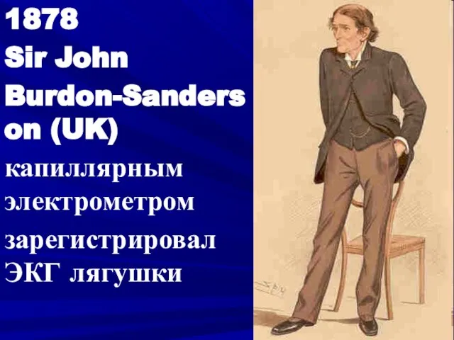 1878 Sir John Burdon-Sanderson (UK) капиллярным электрометром зарегистрировал ЭКГ лягушки