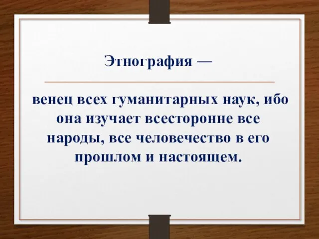 Этнография ― венец всех гуманитарных наук, ибо она изучает всесторонне все