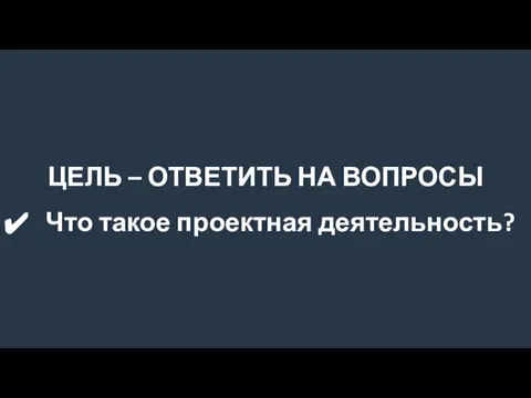 ЦЕЛЬ – ОТВЕТИТЬ НА ВОПРОСЫ Что такое проектная деятельность?