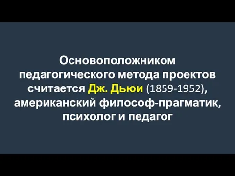 Основоположником педагогического метода проектов считается Дж. Дьюи (1859-1952), американский философ-прагматик, психолог и педагог