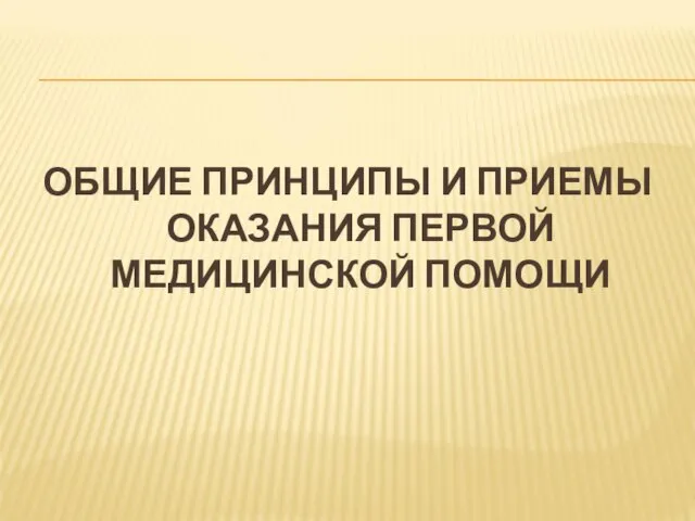 ОБЩИЕ ПРИНЦИПЫ И ПРИЕМЫ ОКАЗАНИЯ ПЕРВОЙ МЕДИЦИНСКОЙ ПОМОЩИ