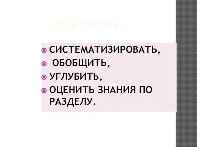 ЦЕЛЬ РАБОТЫ СИСТЕМАТИЗИРОВАТЬ, ОБОБЩИТЬ, УГЛУБИТЬ, ОЦЕНИТЬ ЗНАНИЯ ПО РАЗДЕЛУ.