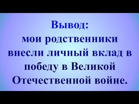 Вывод: мои родственники внесли личный вклад в победу в Великой Отечественной войне.