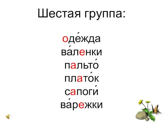 Шестая группа: оде́жда ва́ленки пальто́ плато́к сапоги́ ва́режки