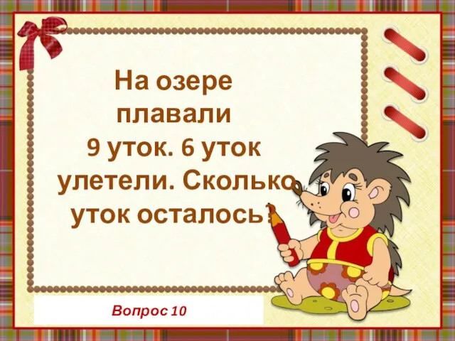 Вопрос 10 На озере плавали 9 уток. 6 уток улетели. Сколько уток осталось?