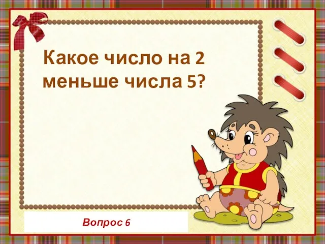 Вопрос 6 Какое число на 2 меньше числа 5?