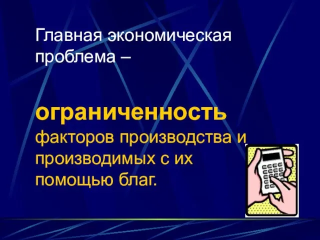 Главная экономическая проблема – ограниченность факторов производства и производимых с их помощью благ.