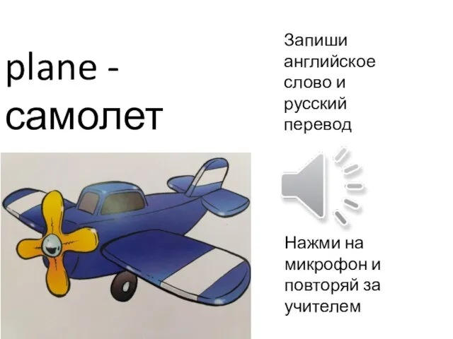 Запиши английское слово и русский перевод Нажми на микрофон и повторяй за учителем plane - самолет