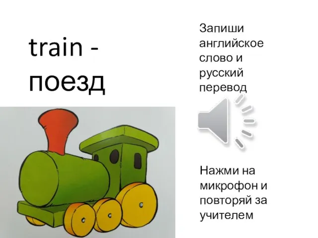 Запиши английское слово и русский перевод Нажми на микрофон и повторяй за учителем train - поезд