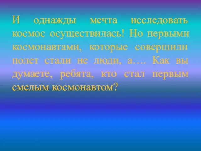 И однажды мечта исследовать космос осуществилась! Но первыми космонавтами, которые совершили